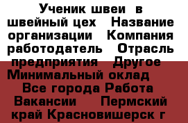 Ученик швеи. в швейный цех › Название организации ­ Компания-работодатель › Отрасль предприятия ­ Другое › Минимальный оклад ­ 1 - Все города Работа » Вакансии   . Пермский край,Красновишерск г.